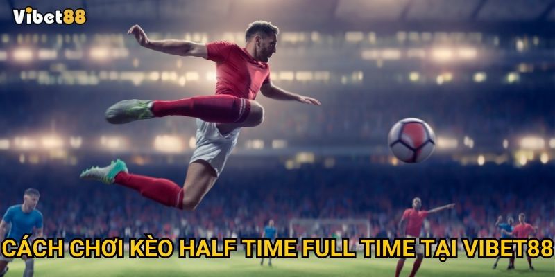 Kèo half time full time Vibet88 – Có dễ dự đoán kết quả hay không? 2 Cách chơi kèo half time full time tại Vibet88