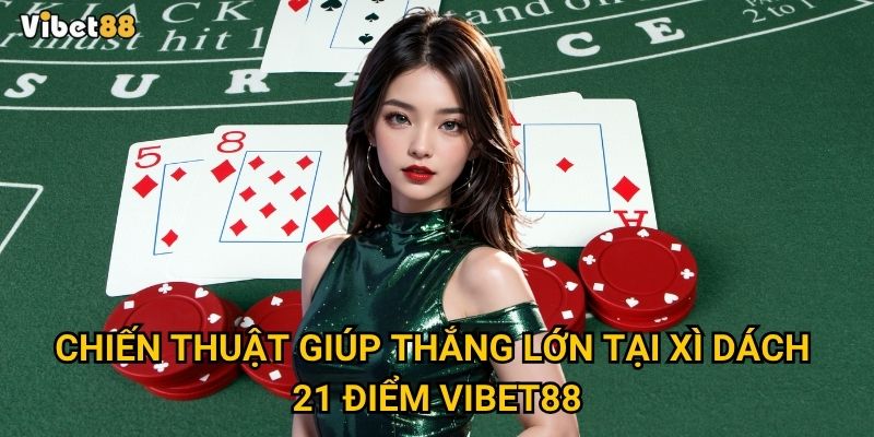 Xì dách 21 điểm Vibet88 – Làm sao đạt “xì dách” nhanh nhất? 3 Chiến thuật giúp thắng lớn tại xì dách 21 điểm Vibet88