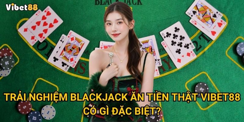 Chơi blackjack ăn tiền thật tại Vibet88 có đáng để thử vận may? 2 Trải nghiệm blackjack ăn tiền thật Vibet88 có gì đặc biệt?